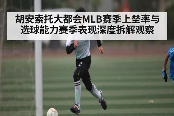 胡安索托大都会MLB赛季上垒率与选球能力赛季表现深度拆解观察